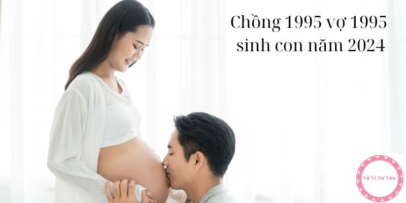 Chồng 1995 vợ 1995 sinh con năm 2024