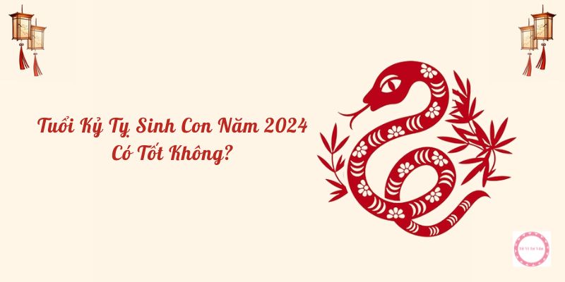 tuổi kỷ tỵ sinh con năm 2024 có tốt không